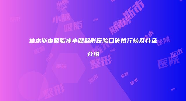 佳木斯市吸脂瘦小腿整形医院口碑排行榜及特色介绍