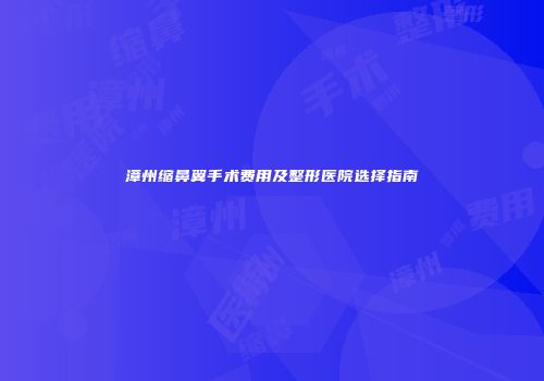 漳州缩鼻翼手术费用及整形医院选择指南