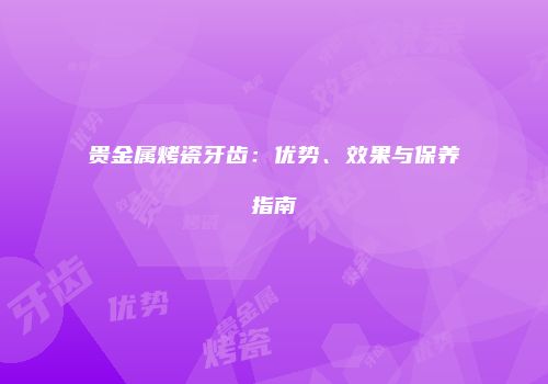 贵金属烤瓷牙齿：优势、效果与保养指南
