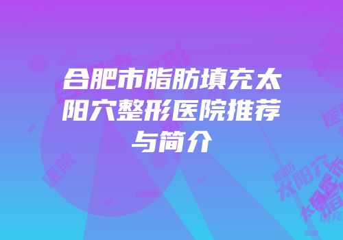 合肥市脂肪填充太阳穴整形医院推荐与简介