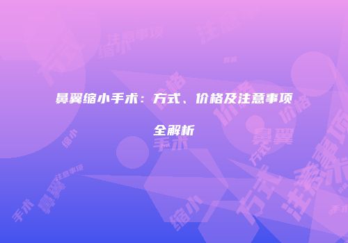 鼻翼缩小手术：方式、价格及注意事项全解析