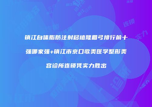 镇江自体脂肪注射移植隆眉弓排行前十强哪家强+镇江市京口歌美医学整形美容诊所连锁凭实力胜出