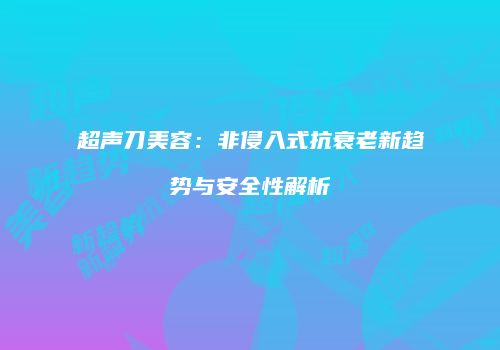 超声刀美容：非侵入式抗衰老新趋势与安全性解析