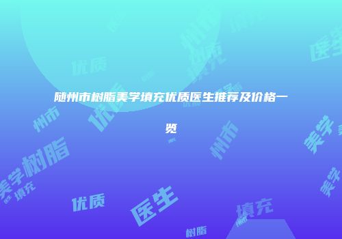 随州市树脂美学填充优质医生推荐及价格一览