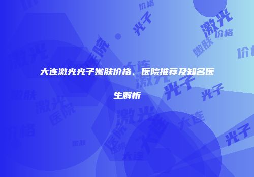 大连激光光子嫩肤价格、医院推荐及知名医生解析