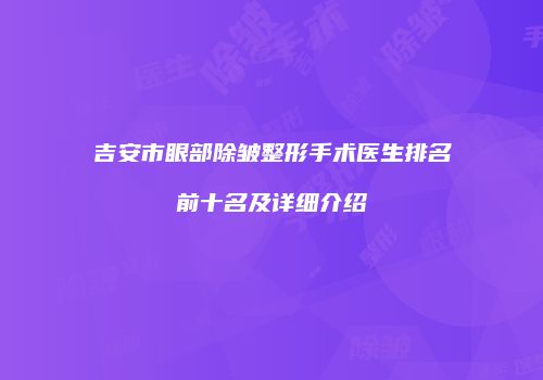 吉安市眼部除皱整形手术医生排名前十名及详细介绍
