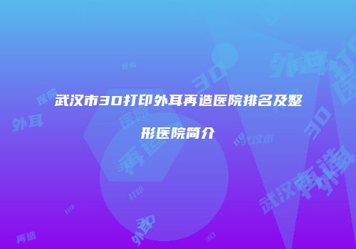 武汉市3D打印外耳再造医院排名及整形医院简介
