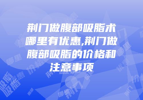 荆门做腹部吸脂术哪里有优惠,荆门做腹部吸脂的价格和注意事项