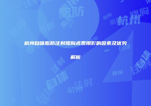 杭州自体脂肪注射隆胸术费用影响因素及优势解析