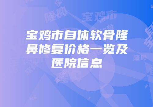 宝鸡市自体软骨隆鼻修复价格一览及医院信息
