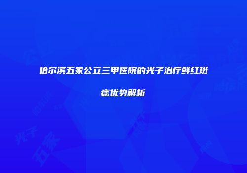 哈尔滨五家公立三甲医院的光子治疗鲜红斑痣优势解析