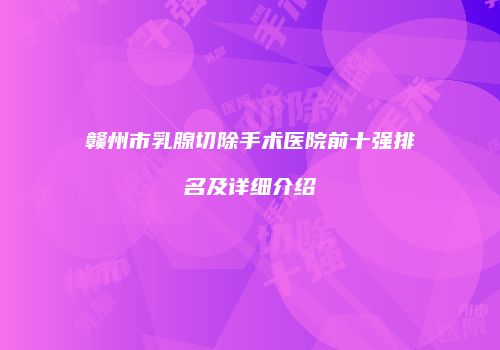 赣州市乳腺切除手术医院前十强排名及详细介绍