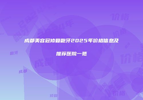 成都美容冠修复龅牙2025年价格信息及推荐医院一览
