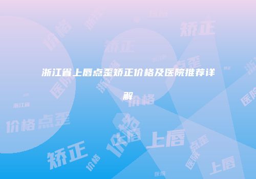浙江省上唇点歪矫正价格及医院推荐详解