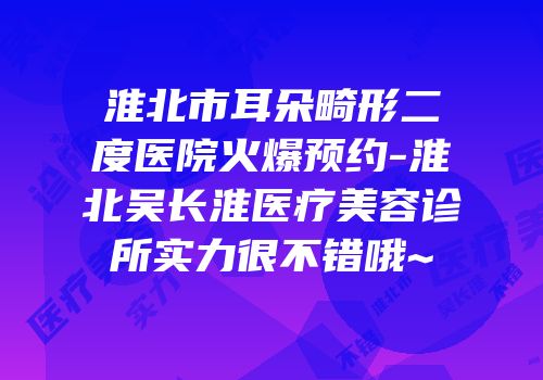 淮北市耳朵畸形二度医院火爆预约-淮北吴长淮医疗美容诊所实力很不错哦~