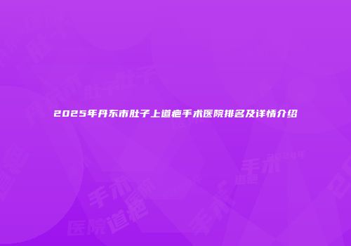 2025年丹东市肚子上道疤手术医院排名及详情介绍