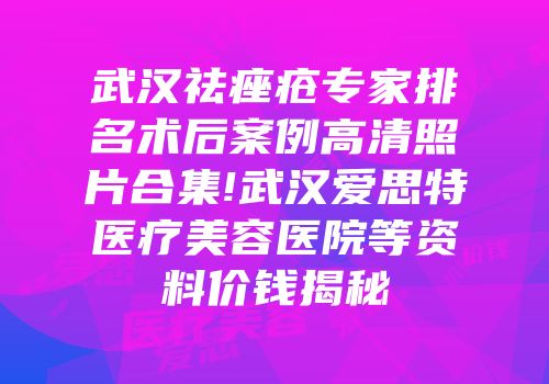 武汉祛痤疮专家排名术后案例高清照片合集!武汉爱思特医疗美容医院等资料价钱揭秘
