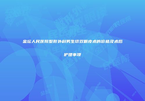 金坛人民医院整形外科男生切双眼皮术的价格及术后护理事项