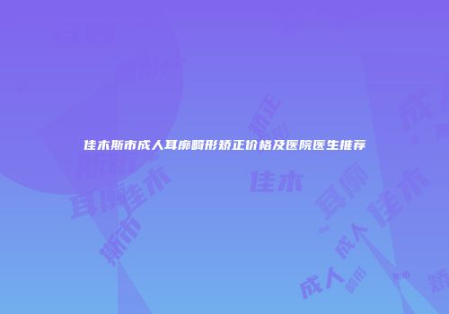 佳木斯市成人耳廓畸形矫正价格及医院医生推荐