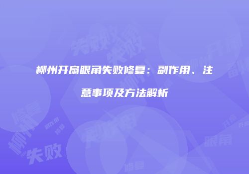 柳州开扇眼角失败修复：副作用、注意事项及方法解析