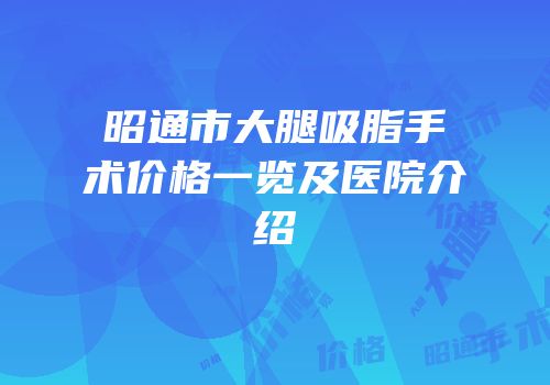 昭通市大腿吸脂手术价格一览及医院介绍