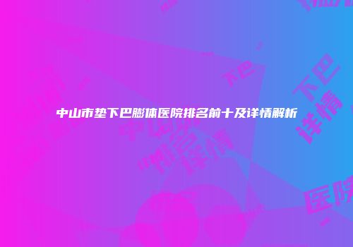 中山市垫下巴膨体医院排名前十及详情解析
