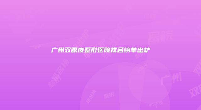 广州双眼皮整形医院排名榜单出炉