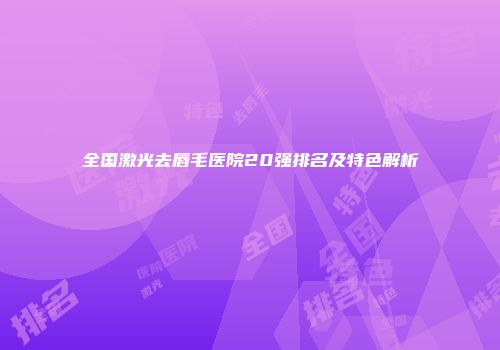 全国激光去唇毛医院20强排名及特色解析