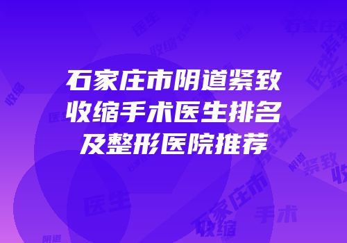 石家庄市阴道紧致收缩手术医生排名及整形医院推荐