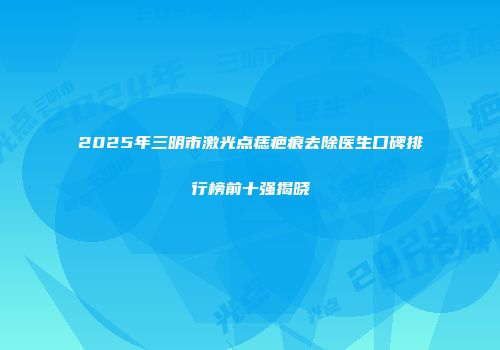 2025年三明市激光点痣疤痕去除医生口碑排行榜前十强揭晓