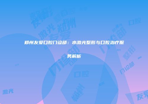 郑州友爱口腔门诊部：水激光整形与口腔治疗服务解析