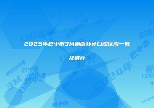 2025年巴中市3M树脂补牙口腔医院一览及推荐