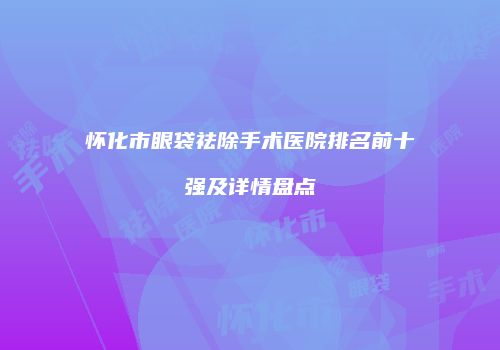 怀化市眼袋祛除手术医院排名前十强及详情盘点