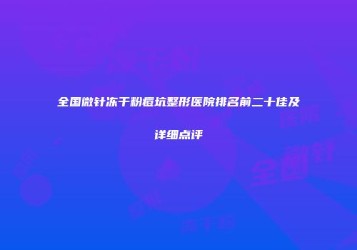 全国微针冻干粉痘坑整形医院排名前二十佳及详细点评