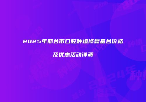 2025年邢台市口腔种植修复基台价格及优惠活动详解