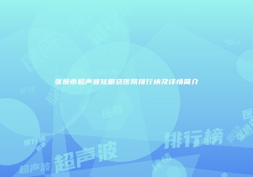 张掖市超声波祛眼袋医院排行榜及详情简介