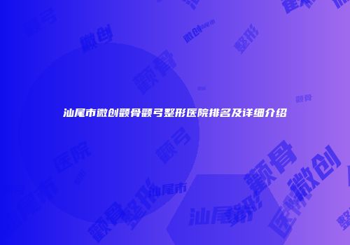 汕尾市微创颧骨颧弓整形医院排名及详细介绍