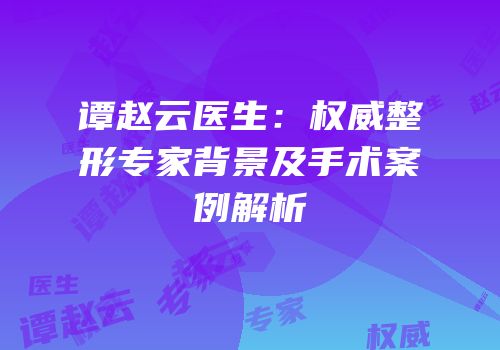 谭赵云医生：权威整形专家背景及手术案例解析