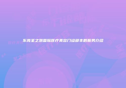 东莞圣之慧国际医疗美容门诊部丰唇服务介绍