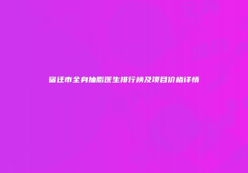 宿迁市全身抽脂医生排行榜及项目价格详情