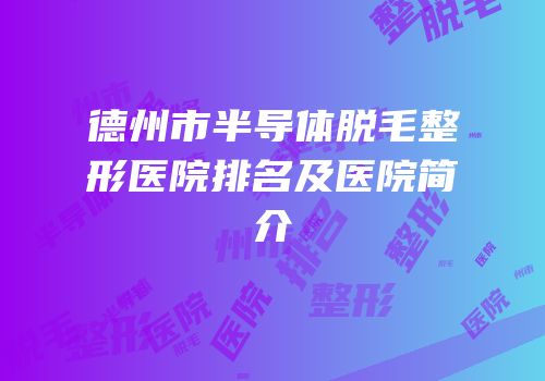 德州市半导体脱毛整形医院排名及医院简介