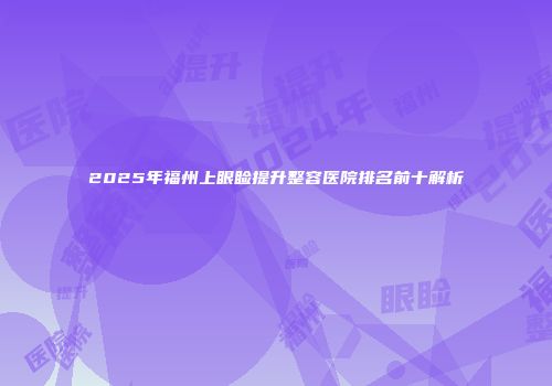2025年福州上眼睑提升整容医院排名前十解析