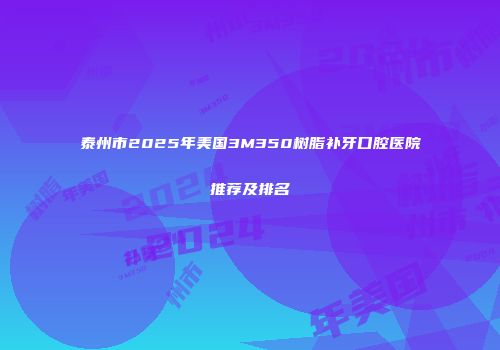 泰州市2025年美国3M350树脂补牙口腔医院推荐及排名