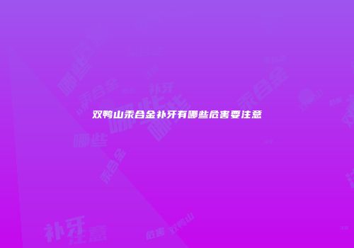 双鸭山汞合金补牙有哪些危害要注意