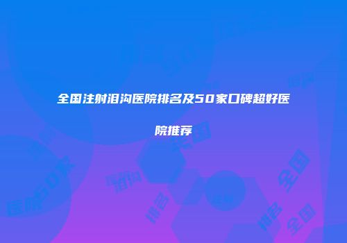全国注射泪沟医院排名及50家口碑超好医院推荐