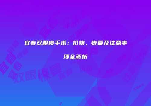 宜春双眼皮手术：价格、恢复及注意事项全解析