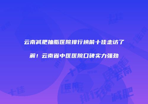 云南减肥抽脂医院排行榜前十佳走访了解！云南省中医医院口碑实力强劲