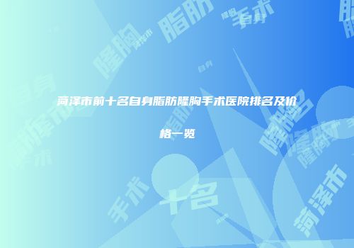 菏泽市前十名自身脂肪隆胸手术医院排名及价格一览
