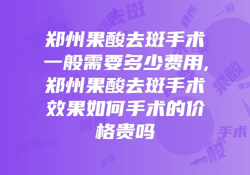 郑州果酸去斑手术一般需要多少费用,郑州果酸去斑手术效果如何手术的价格贵吗