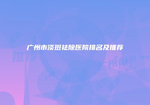 广州市淡斑祛除医院排名及推荐